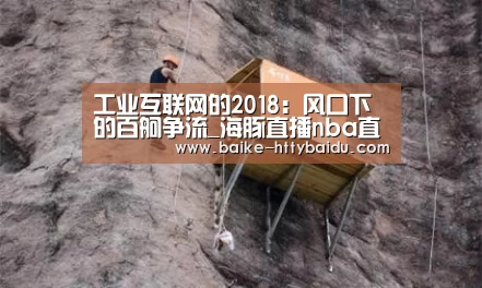 工业互联网的2018:风口下的百舸争流_海豚直播nba直播免费观看(图1) 海豚直播体育