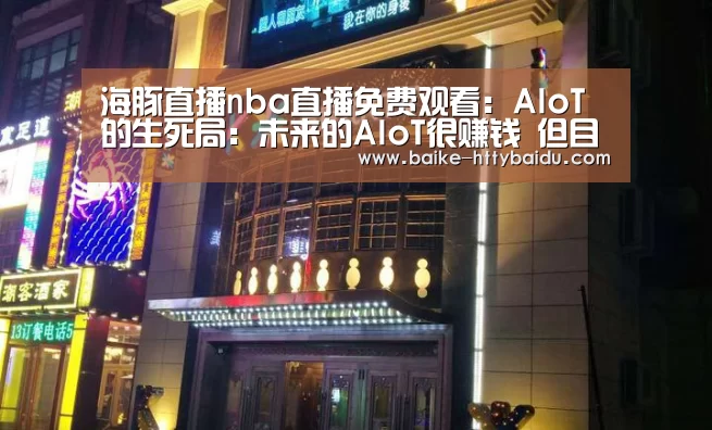 海豚直播nba直播免费观看:AIoT的生死局:未来的AIoT很赚钱 但目前的AI+IoT很花钱(图2) 海豚直播app最新版nba