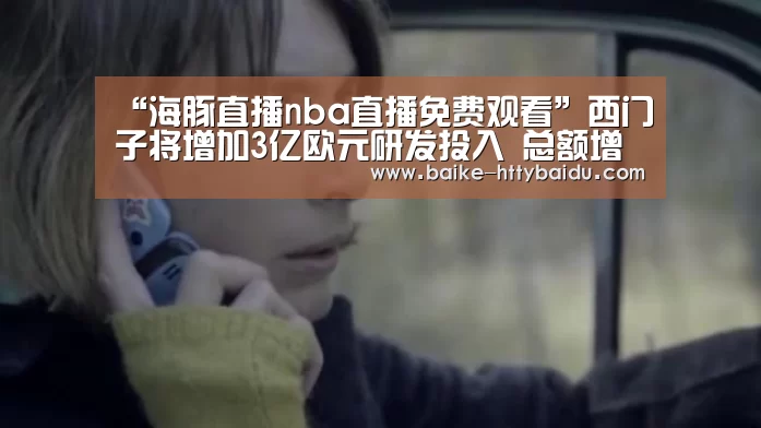 “海豚直播nba直播免费观看”西门子将增加3亿欧元研发投入 总额增至48亿欧元(图1) 海豚直播nba直播免费观看
