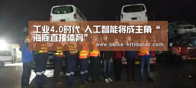 工业4.0时代 人工智能将成主角“海豚直播体育”(图2) 海豚直播nba直播免费观看