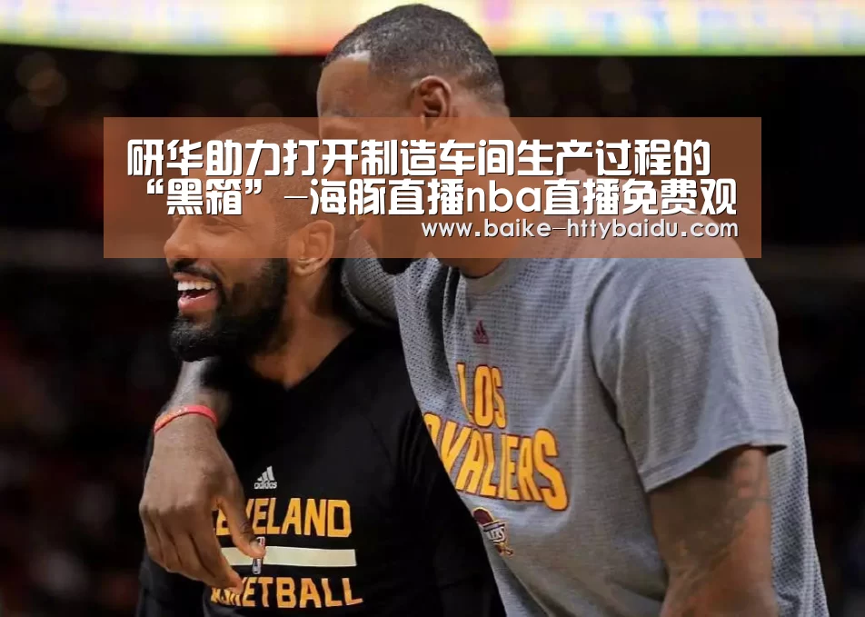 研华助力打开制造车间生产过程的“黑箱”-海豚直播nba直播免费观看